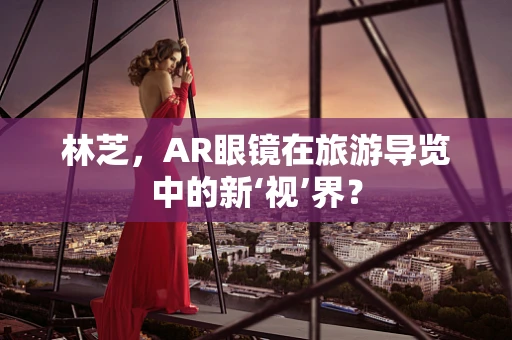 林芝，AR眼镜在旅游导览中的新‘视’界？