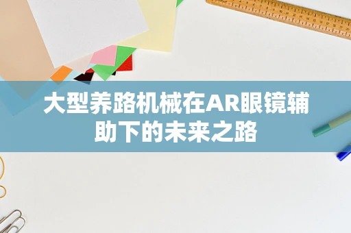 大型养路机械在AR眼镜辅助下的未来之路