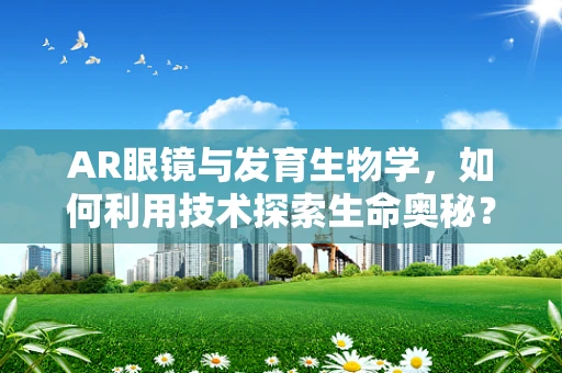 AR眼镜与发育生物学，如何利用技术探索生命奥秘？