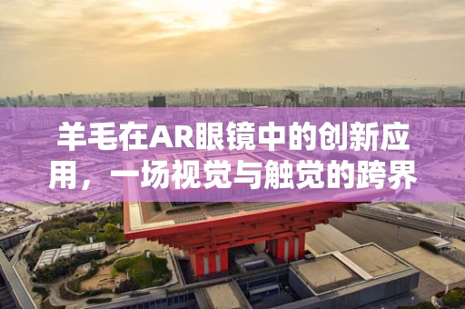 羊毛在AR眼镜中的创新应用，一场视觉与触觉的跨界融合？
