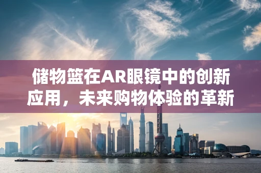 储物篮在AR眼镜中的创新应用，未来购物体验的革新之路？