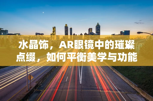 水晶饰，AR眼镜中的璀璨点缀，如何平衡美学与功能？