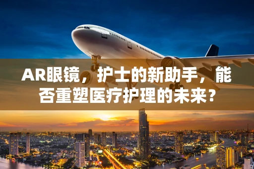 AR眼镜，护士的新助手，能否重塑医疗护理的未来？