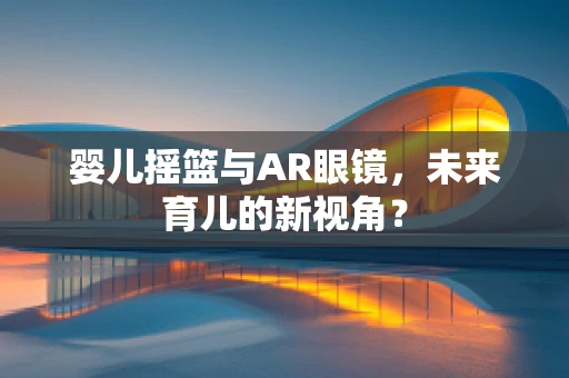 婴儿摇篮与AR眼镜，未来育儿的新视角？