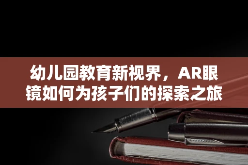 幼儿园教育新视界，AR眼镜如何为孩子们的探索之旅插上翅膀？