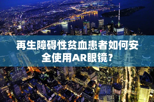 再生障碍性贫血患者如何安全使用AR眼镜？
