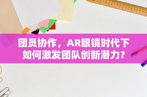 团员协作，AR眼镜时代下如何激发团队创新潜力？