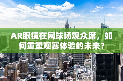 AR眼镜在网球场观众席，如何重塑观赛体验的未来？