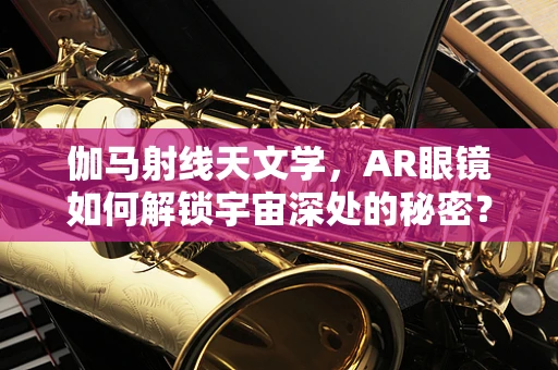 伽马射线天文学，AR眼镜如何解锁宇宙深处的秘密？