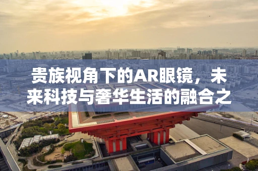 贵族视角下的AR眼镜，未来科技与奢华生活的融合之路？