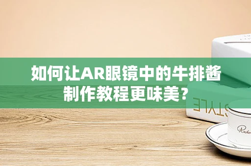 如何让AR眼镜中的牛排酱制作教程更味美？