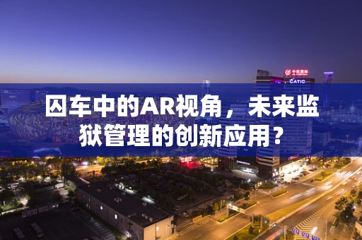 囚车中的AR视角，未来监狱管理的创新应用？