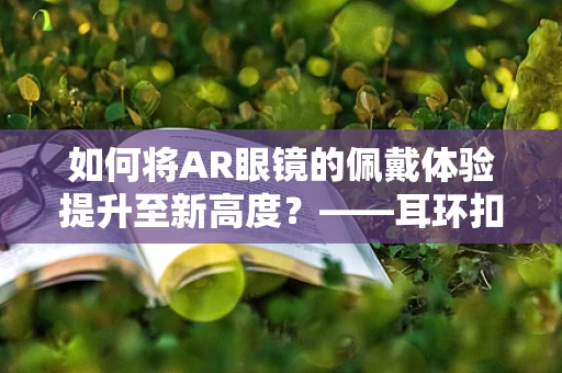 如何将AR眼镜的佩戴体验提升至新高度？——耳环扣的巧妙应用