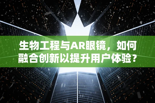 生物工程与AR眼镜，如何融合创新以提升用户体验？