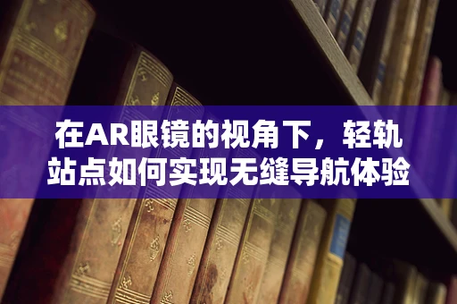 在AR眼镜的视角下，轻轨站点如何实现无缝导航体验？