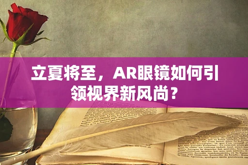 立夏将至，AR眼镜如何引领视界新风尚？
