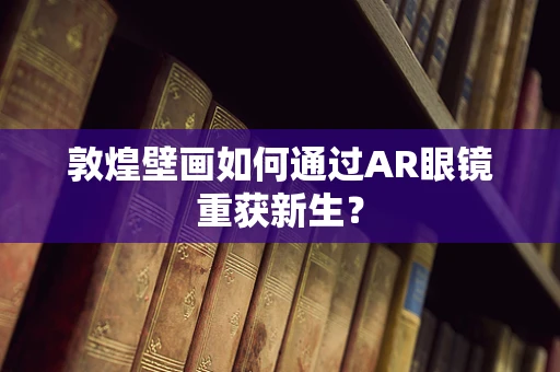 敦煌壁画如何通过AR眼镜重获新生？
