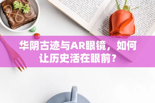 华阴古迹与AR眼镜，如何让历史活在眼前？