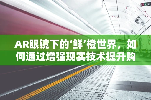 AR眼镜下的‘鲜’橙世界，如何通过增强现实技术提升购物体验？