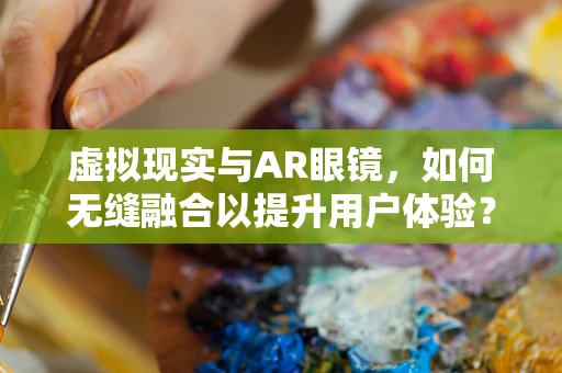 虚拟现实与AR眼镜，如何无缝融合以提升用户体验？