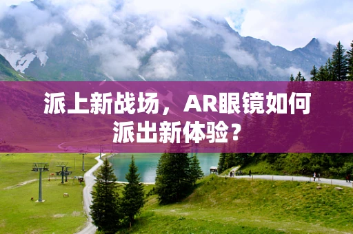 派上新战场，AR眼镜如何派出新体验？