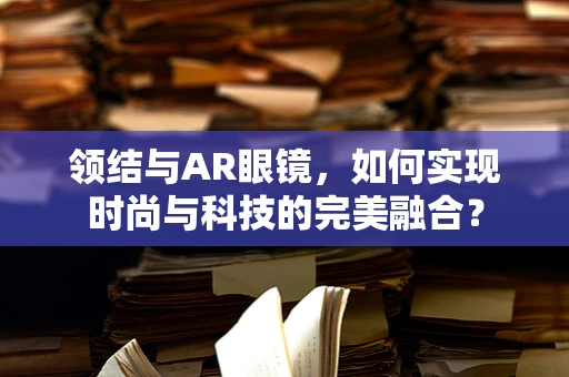 领结与AR眼镜，如何实现时尚与科技的完美融合？