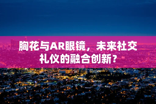 胸花与AR眼镜，未来社交礼仪的融合创新？