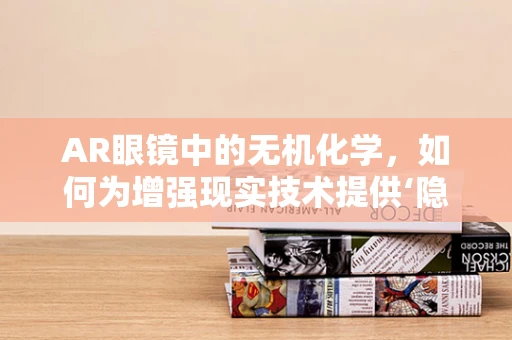 AR眼镜中的无机化学，如何为增强现实技术提供‘隐形’支撑？