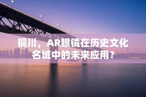 铜川，AR眼镜在历史文化名城中的未来应用？