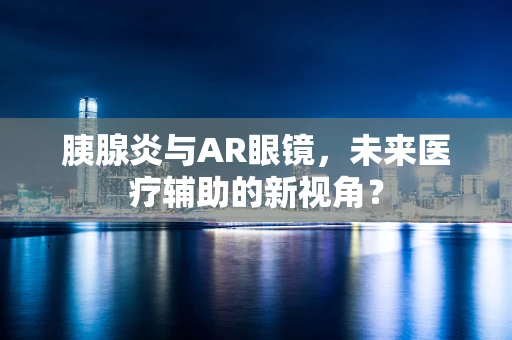 胰腺炎与AR眼镜，未来医疗辅助的新视角？