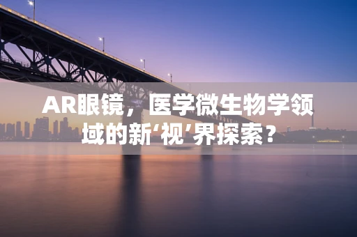 AR眼镜，医学微生物学领域的新‘视’界探索？