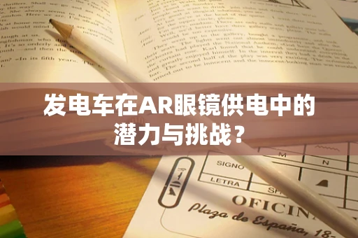 发电车在AR眼镜供电中的潜力与挑战？