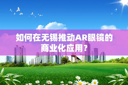 如何在无锡推动AR眼镜的商业化应用？