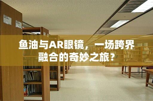 鱼油与AR眼镜，一场跨界融合的奇妙之旅？