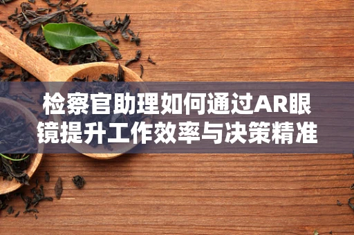 检察官助理如何通过AR眼镜提升工作效率与决策精准度？