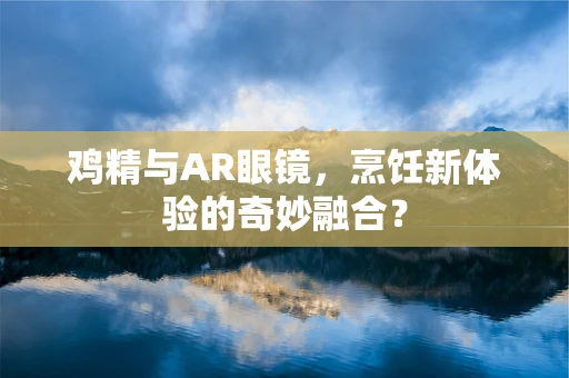 鸡精与AR眼镜，烹饪新体验的奇妙融合？
