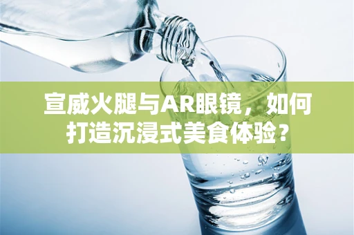 宣威火腿与AR眼镜，如何打造沉浸式美食体验？