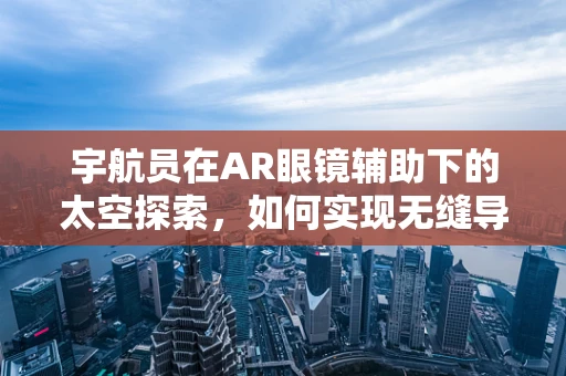 宇航员在AR眼镜辅助下的太空探索，如何实现无缝导航与任务协作？