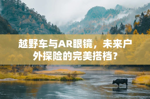 越野车与AR眼镜，未来户外探险的完美搭档？