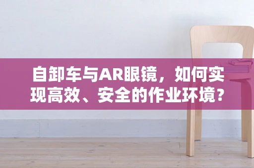 自卸车与AR眼镜，如何实现高效、安全的作业环境？