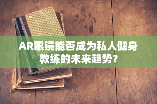 AR眼镜能否成为私人健身教练的未来趋势？