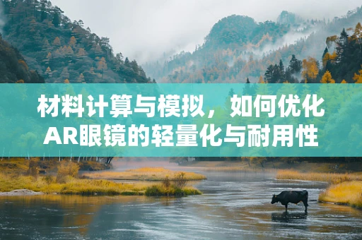 材料计算与模拟，如何优化AR眼镜的轻量化与耐用性？