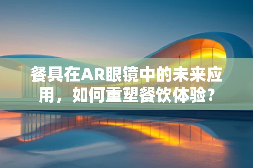 餐具在AR眼镜中的未来应用，如何重塑餐饮体验？