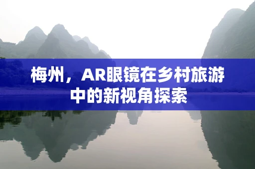 梅州，AR眼镜在乡村旅游中的新视角探索