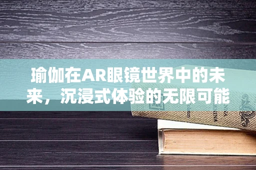 瑜伽在AR眼镜世界中的未来，沉浸式体验的无限可能？