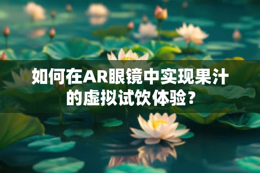 如何在AR眼镜中实现果汁的虚拟试饮体验？
