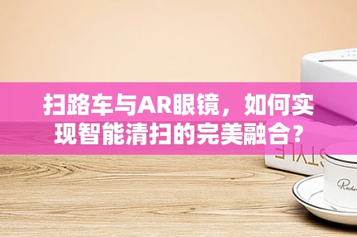 扫路车与AR眼镜，如何实现智能清扫的完美融合？