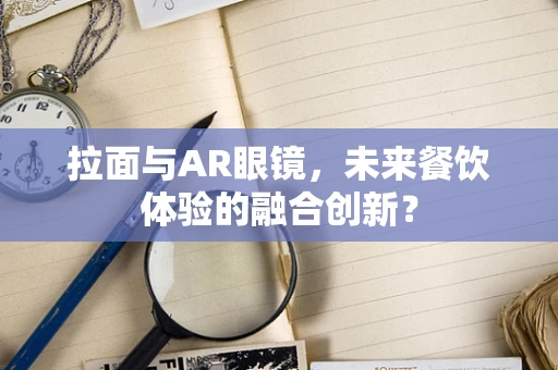 拉面与AR眼镜，未来餐饮体验的融合创新？