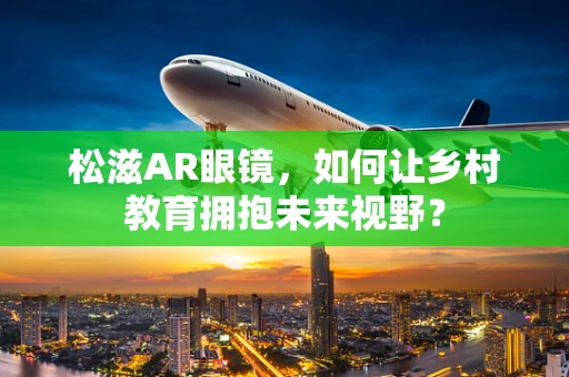 松滋AR眼镜，如何让乡村教育拥抱未来视野？