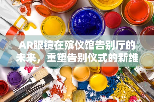 AR眼镜在殡仪馆告别厅的未来，重塑告别仪式的新维度？